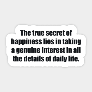 The true secret of happiness lies in taking a genuine interest in all the details of daily life Sticker